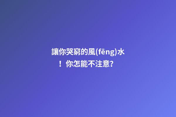 讓你哭窮的風(fēng)水！你怎能不注意？